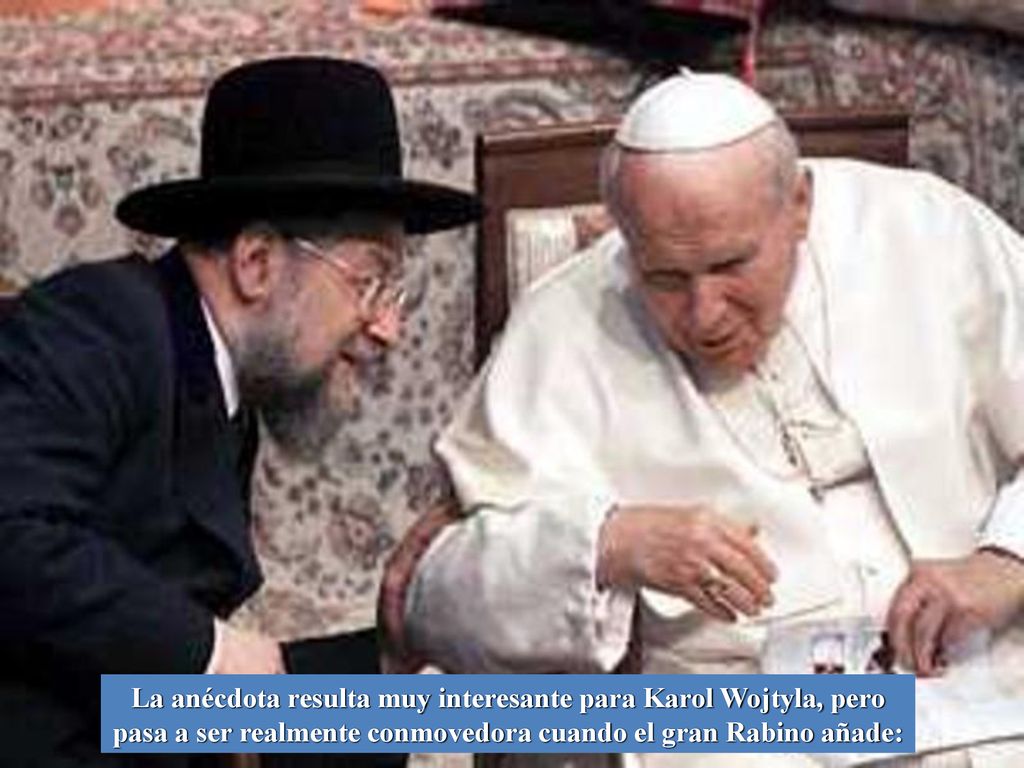 La anécdota resulta muy interesante para Karol Wojtyla, pero pasa a ser realmente conmovedora cuando el gran Rabino añade: