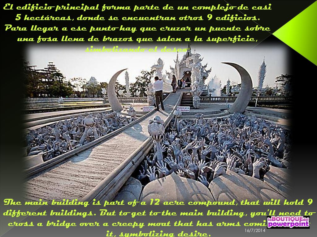 El edificio principal forma parte de un complejo de casi 5 hectáreas, donde se encuentran otros 9 edificios. Para llegar a ese punto hay que cruzar un puente sobre una fosa llena de brazos que salen a la superficie, simbolizando el deseo.