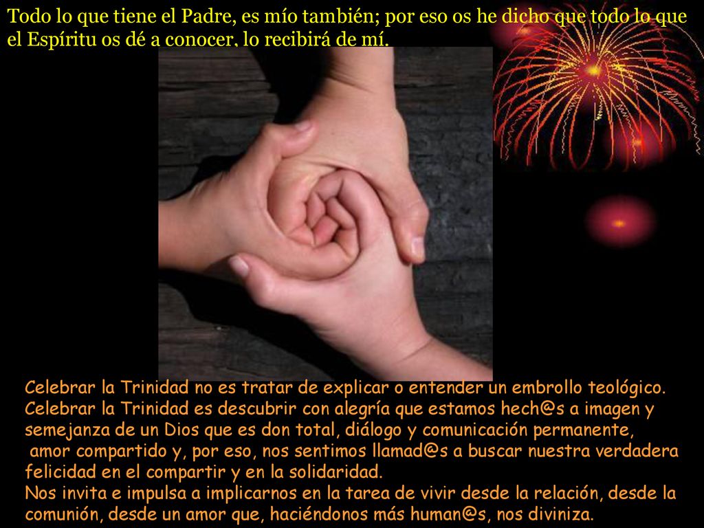 Todo lo que tiene el Padre, es mío también; por eso os he dicho que todo lo que el Espíritu os dé a conocer, lo recibirá de mí.