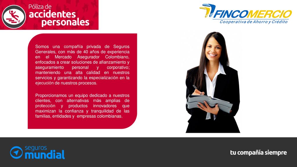 Somos una compañía privada de Seguros Generales, con más de 40 años de experiencia en el Mercado Asegurador Colombiano, enfocados a crear soluciones de afianzamiento y aseguramiento personal y corporativo; manteniendo una alta calidad en nuestros servicios y garantizando la especialización en la ejecución de nuestros procesos.