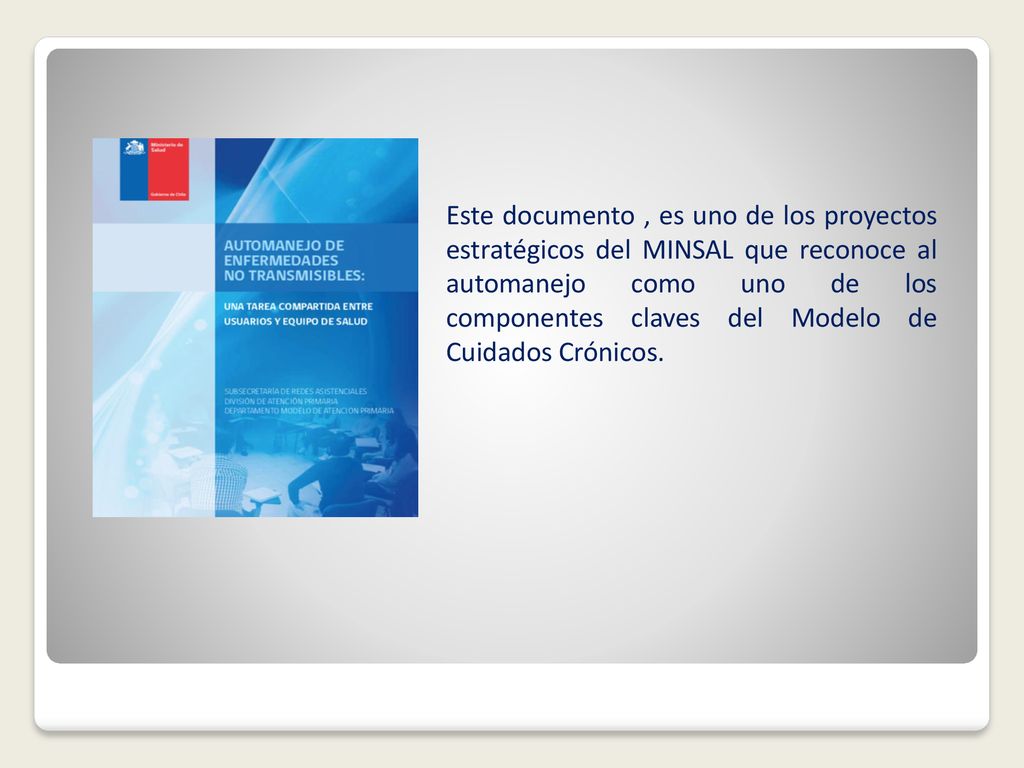 Este documento , es uno de los proyectos estratégicos del MINSAL que reconoce al automanejo como uno de los componentes claves del Modelo de Cuidados Crónicos.