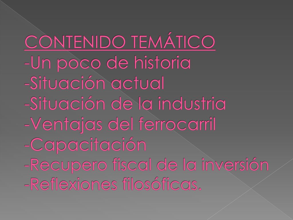 CONTENIDO TEMÁTICO -Un poco de historia -Situación actual -Situación de la industria -Ventajas del ferrocarril -Capacitación -Recupero fiscal de la inversión -Reflexiones filosóficas.