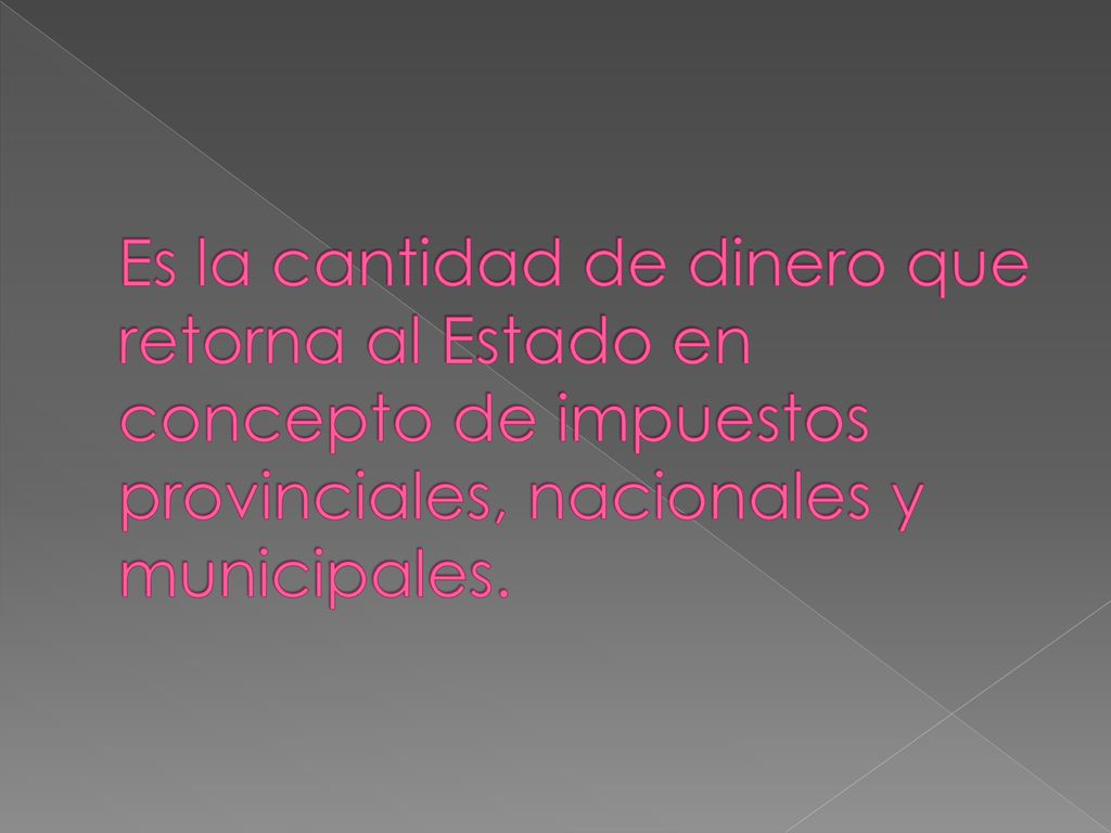 Es la cantidad de dinero que retorna al Estado en concepto de impuestos provinciales, nacionales y municipales.