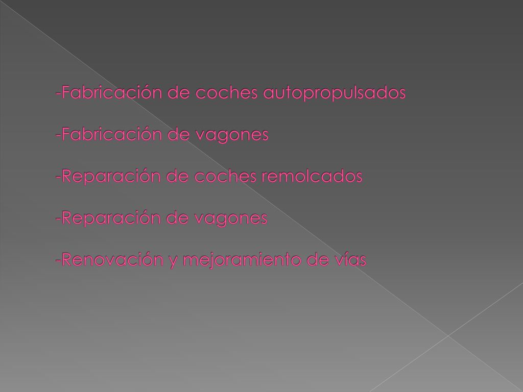 -Fabricación de coches autopropulsados -Fabricación de vagones -Reparación de coches remolcados -Reparación de vagones -Renovación y mejoramiento de vías