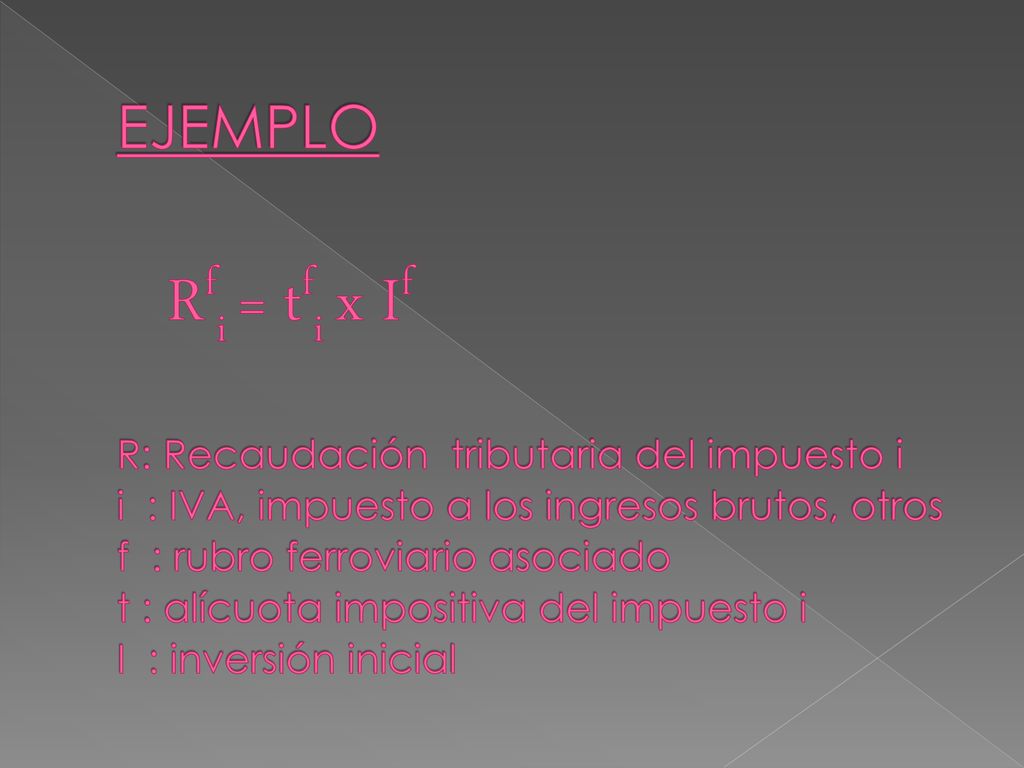 EJEMPLO Rfi = tfi x If R: Recaudación tributaria del impuesto i i : IVA, impuesto a los ingresos brutos, otros f : rubro ferroviario asociado t : alícuota impositiva del impuesto i I : inversión inicial