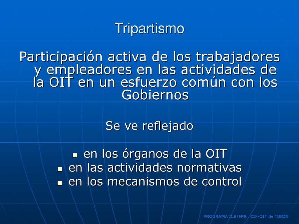 Tripartismo Participación activa de los trabajadores y empleadores en las actividades de la OIT en un esfuerzo común con los Gobiernos.