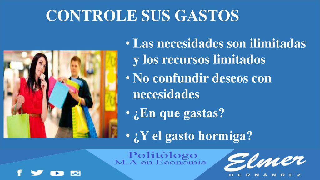 CONTROLE SUS GASTOS Las necesidades son ilimitadas y los recursos limitados. No confundir deseos con necesidades.