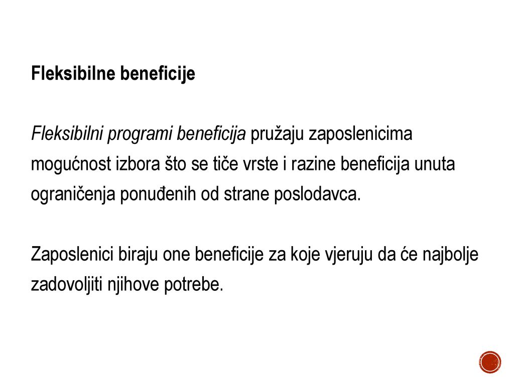 Fleksibilne beneficije Fleksibilni programi beneficija pružaju zaposlenicima mogućnost izbora što se tiče vrste i razine beneficija unuta ograničenja ponuđenih od strane poslodavca.