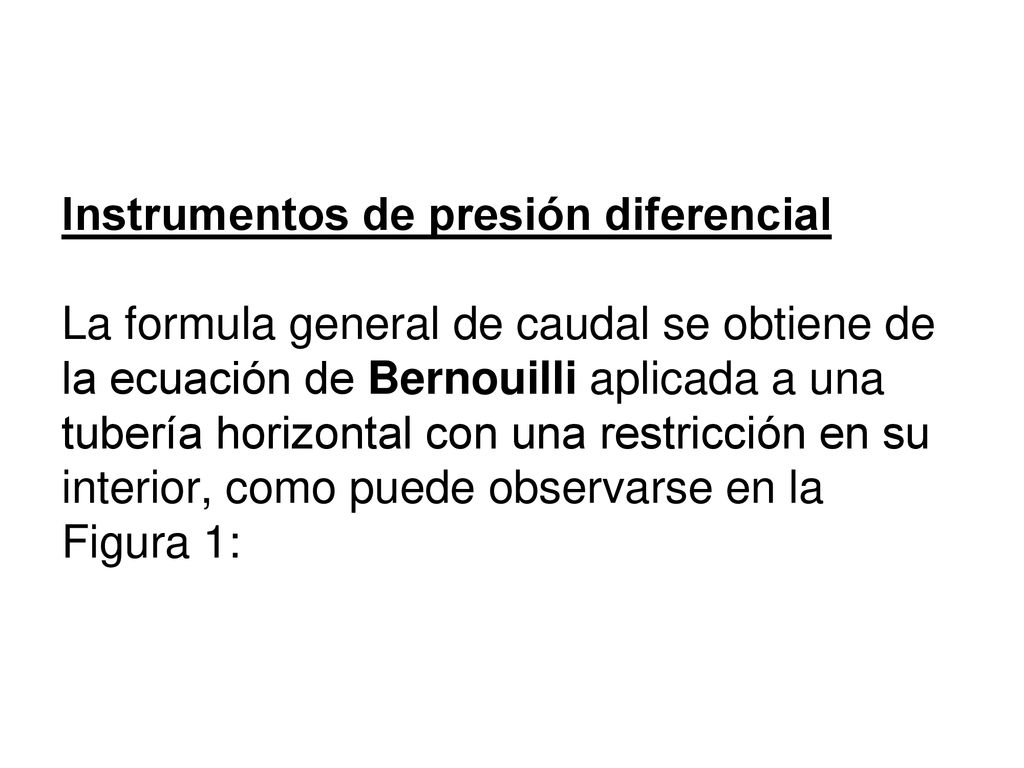 Instrumentos de presión diferencial La formula general de caudal se obtiene de la ecuación de Bernouilli aplicada a una tubería horizontal con una restricción en su interior, como puede observarse en la Figura 1: