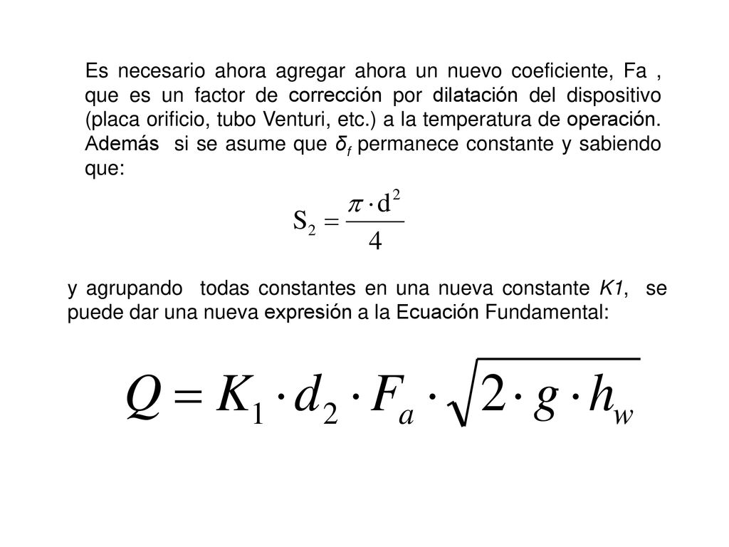 Es necesario ahora agregar ahora un nuevo coeficiente, Fa , que es un factor de corrección por dilatación del dispositivo (placa orificio, tubo Venturi, etc.) a la temperatura de operación. Además si se asume que δf permanece constante y sabiendo que: