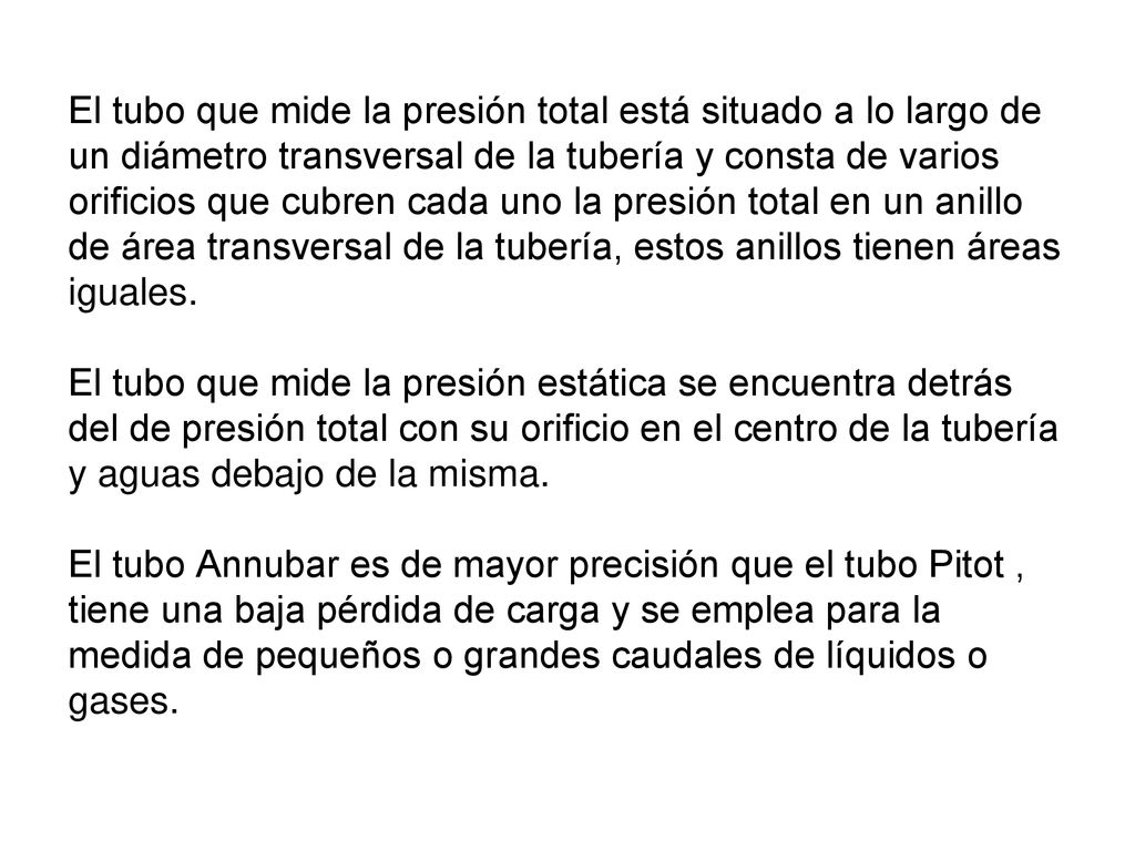 El tubo que mide la presión total está situado a lo largo de un diámetro transversal de la tubería y consta de varios orificios que cubren cada uno la presión total en un anillo de área transversal de la tubería, estos anillos tienen áreas iguales.