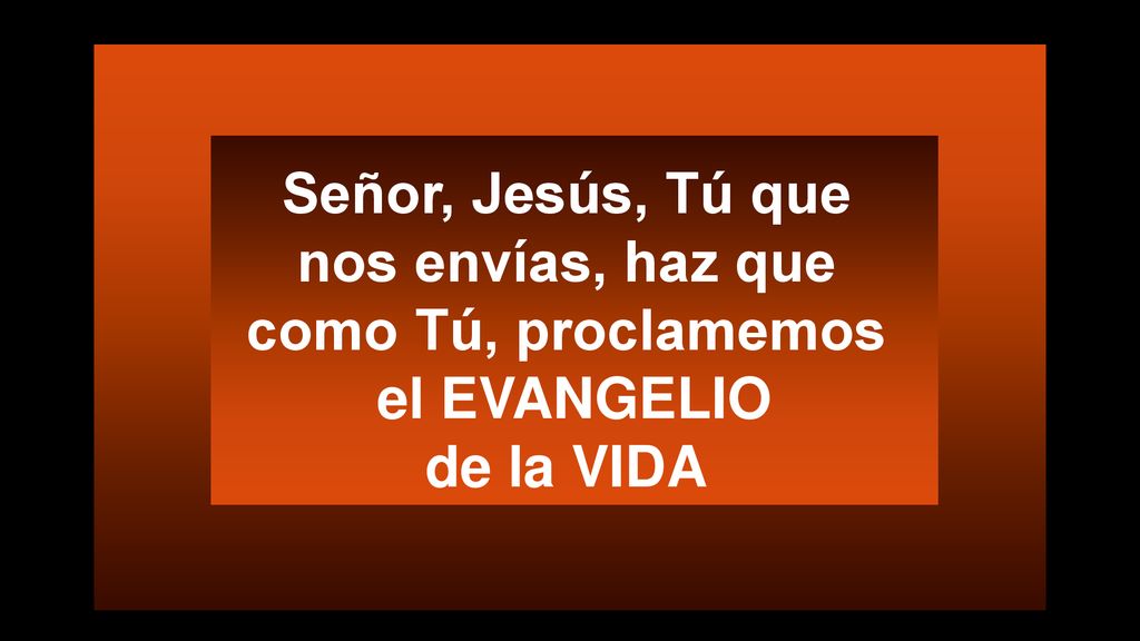 Señor, Jesús, Tú que nos envías, haz que como Tú, proclamemos el EVANGELIO de la VIDA