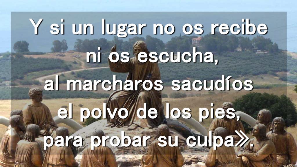 Y si un lugar no os recibe ni os escucha, al marcharos sacudíos el polvo de los pies, para probar su culpa».