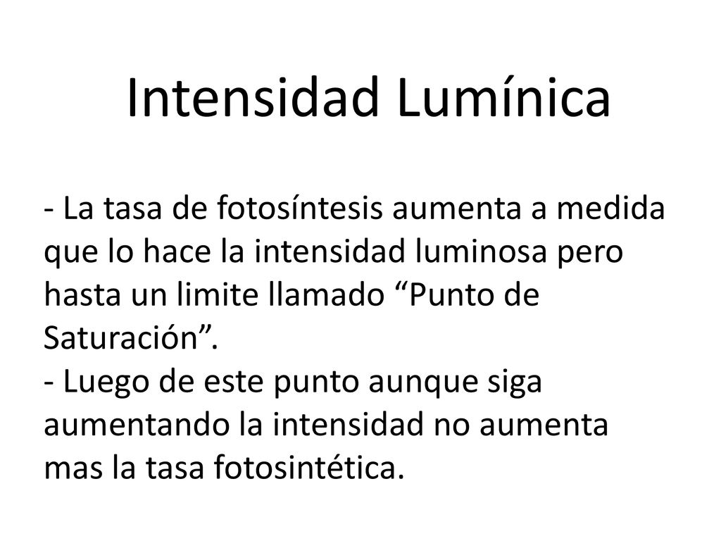 Intensidad Lumínica - La tasa de fotosíntesis aumenta a medida que lo hace la intensidad luminosa pero hasta un limite llamado Punto de Saturación .