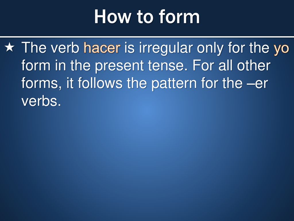 How to form The verb hacer is irregular only for the yo form in the present tense. For all other forms, it follows the pattern for the –er verbs.