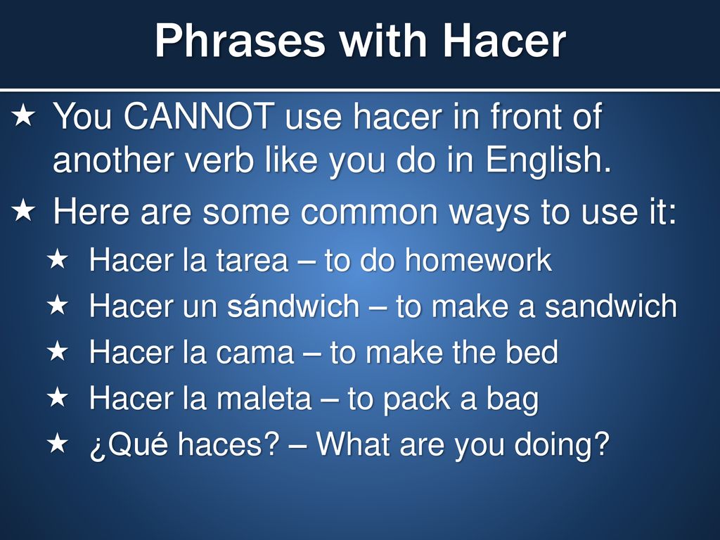 Phrases with Hacer You CANNOT use hacer in front of another verb like you do in English. Here are some common ways to use it: