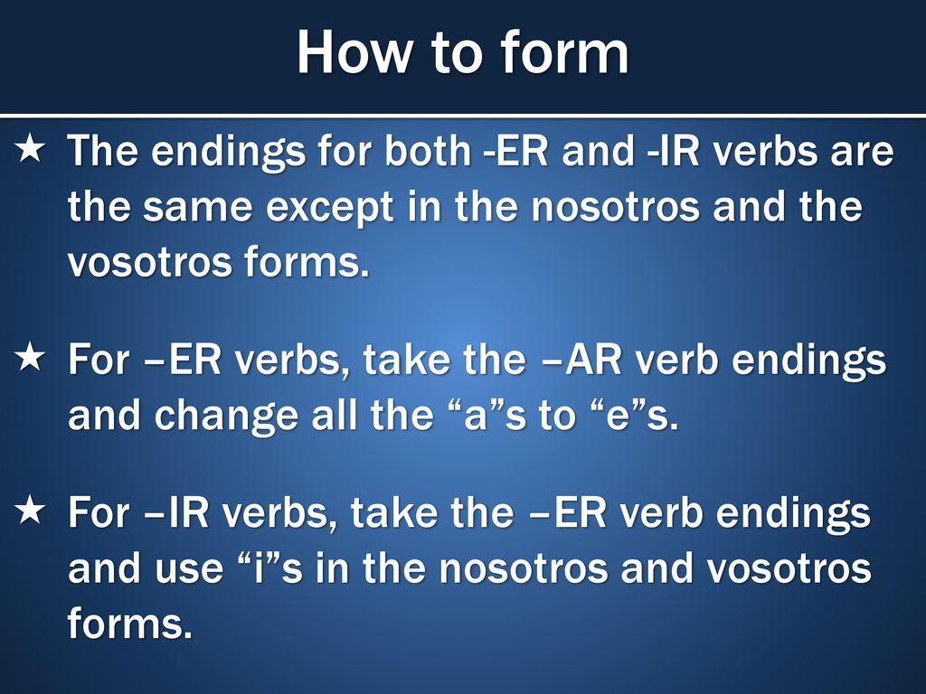 How to form The endings for both -ER and -IR verbs are the same except in the nosotros and the vosotros forms.
