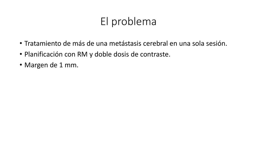 El problema Tratamiento de más de una metástasis cerebral en una sola sesión. Planificación con RM y doble dosis de contraste.