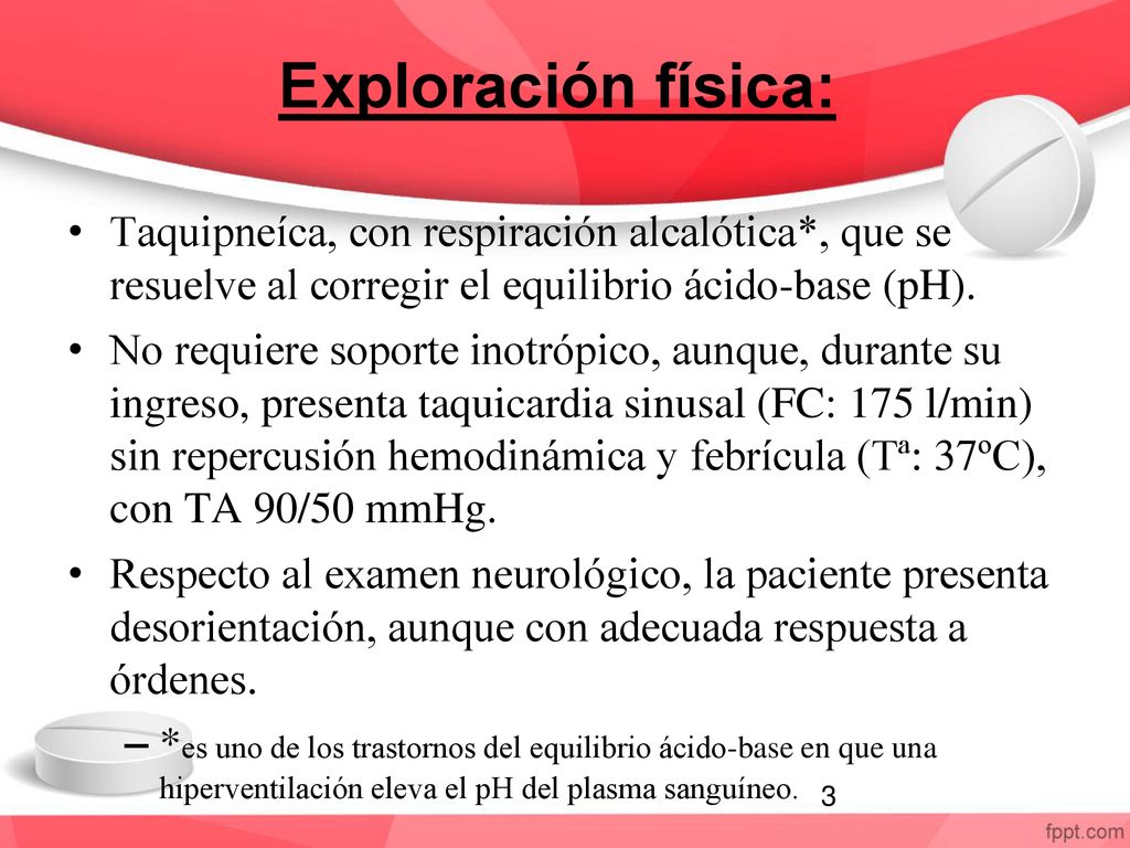 Exploración física: Taquipneíca, con respiración alcalótica*, que se resuelve al corregir el equilibrio ácido-base (pH).