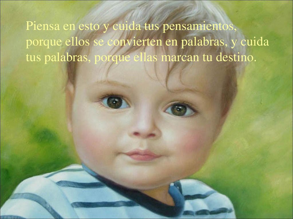 Piensa en esto y cuida tus pensamientos, porque ellos se convierten en palabras, y cuida tus palabras, porque ellas marcan tu destino.
