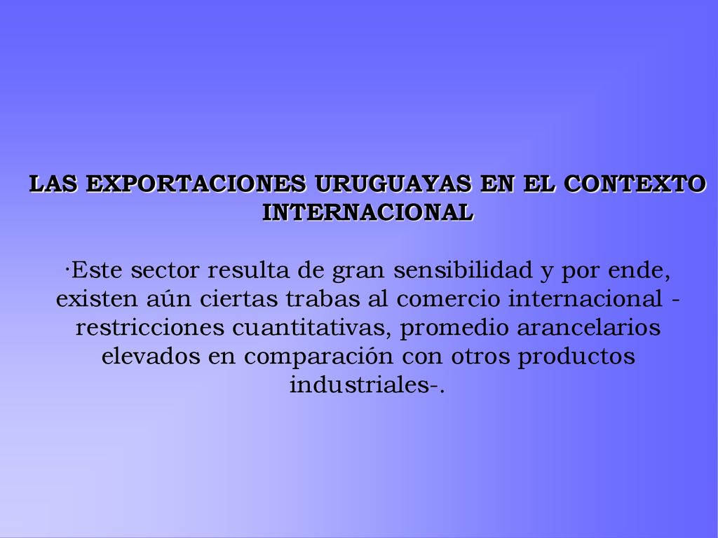 LAS EXPORTACIONES URUGUAYAS EN EL CONTEXTO INTERNACIONAL ·Este sector resulta de gran sensibilidad y por ende, existen aún ciertas trabas al comercio internacional -restricciones cuantitativas, promedio arancelarios elevados en comparación con otros productos industriales-.