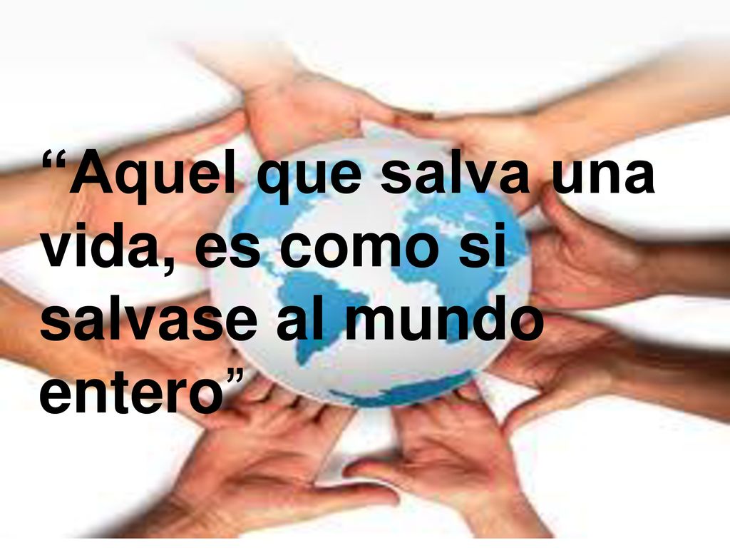 Aquel que salva una vida, es como si salvase al mundo entero