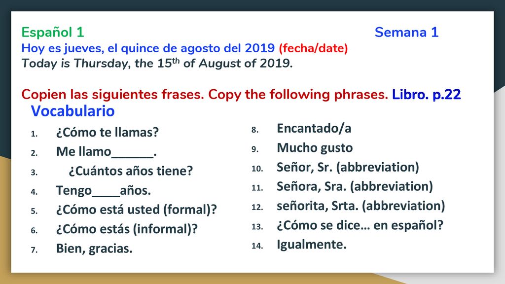 Español 1 Semana 1 Hoy es jueves, el quince de agosto del 2019 (fecha/date) Today is Thursday, the 15th of August of Copien las siguientes frases. Copy the following phrases. Libro. p.22