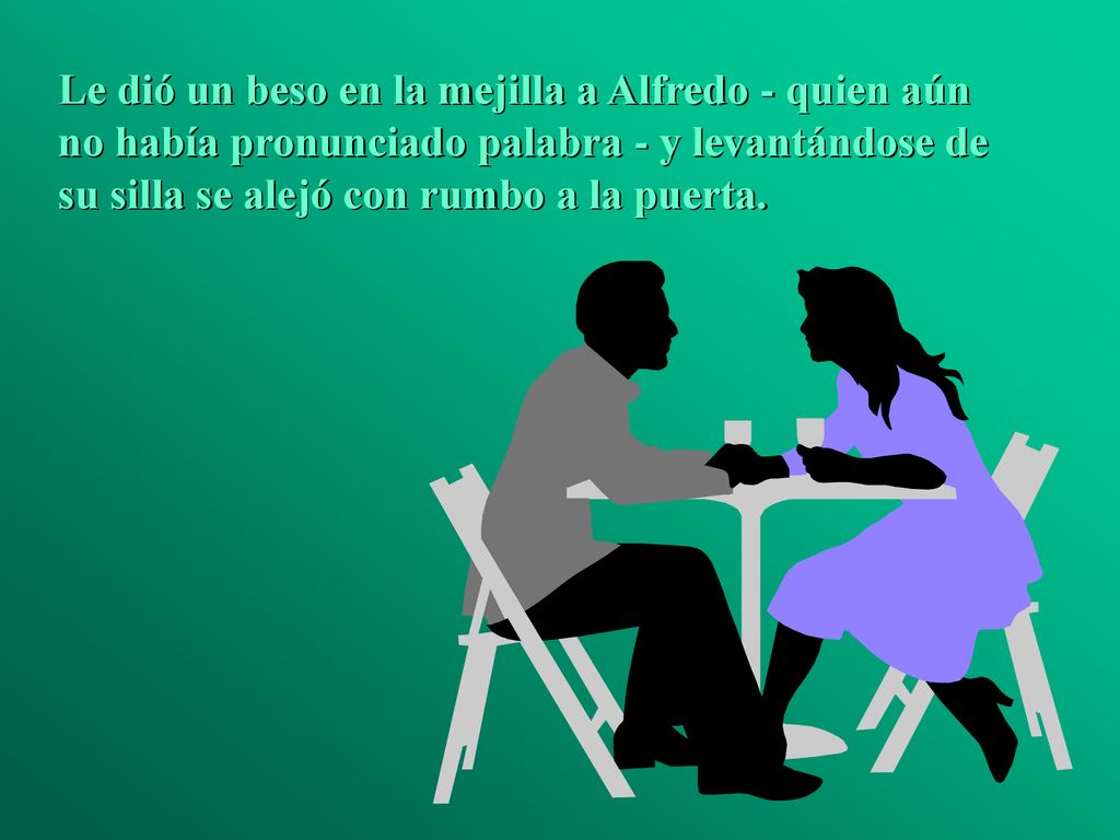 Le dió un beso en la mejilla a Alfredo - quien aún no había pronunciado palabra - y levantándose de su silla se alejó con rumbo a la puerta.