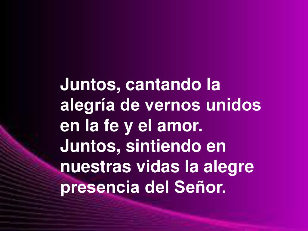 Juntos, cantando la alegría de vernos unidos. en la fe y el amor. Juntos, sintiendo en. nuestras vidas la alegre.