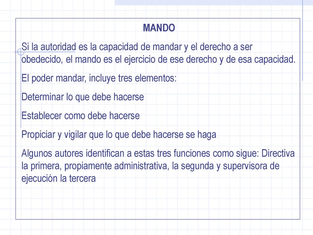 MANDO Si la autoridad es la capacidad de mandar y el derecho a ser obedecido, el mando es el ejercicio de ese derecho y de esa capacidad.