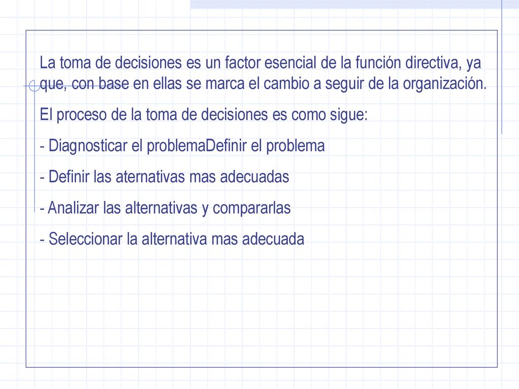 La toma de decisiones es un factor esencial de la función directiva, ya que, con base en ellas se marca el cambio a seguir de la organización.
