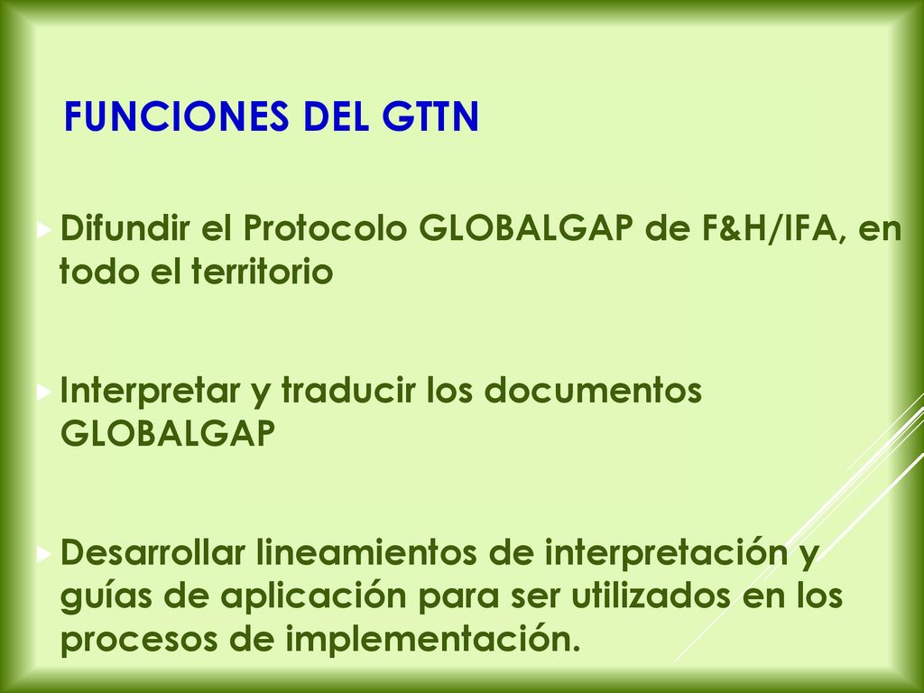 FUNCIONES DEL GTTN Difundir el Protocolo GLOBALGAP de F&H/IFA, en todo el territorio. Interpretar y traducir los documentos GLOBALGAP.
