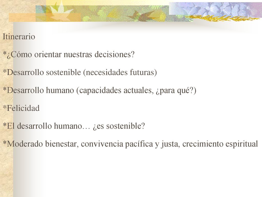 Itinerario *¿Cómo orientar nuestras decisiones *Desarrollo sostenible (necesidades futuras) *Desarrollo humano (capacidades actuales, ¿para qué )