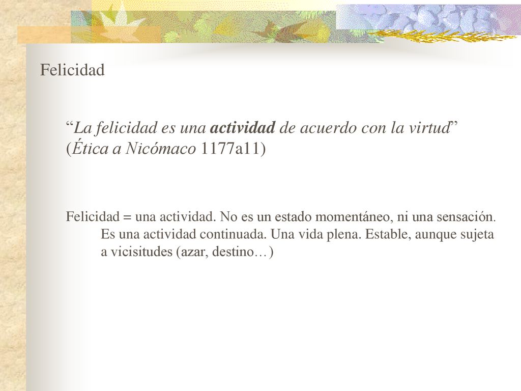 Felicidad La felicidad es una actividad de acuerdo con la virtud (Ética a Nicómaco 1177a11)