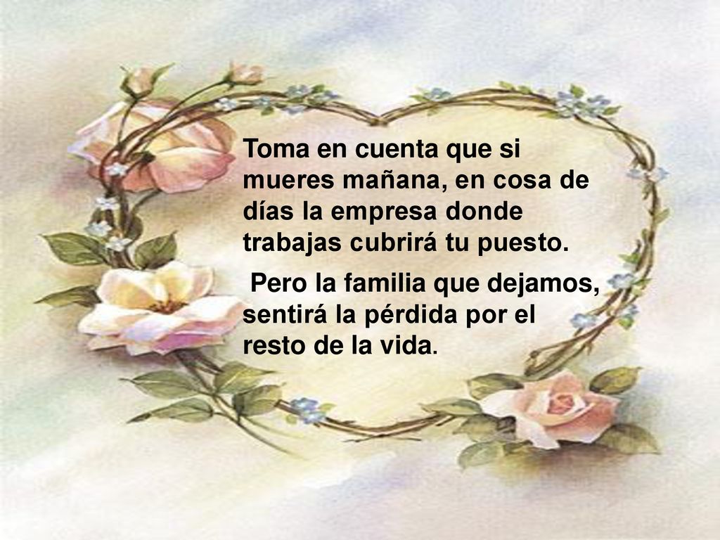 Toma en cuenta que si mueres mañana, en cosa de días la empresa donde trabajas cubrirá tu puesto.
