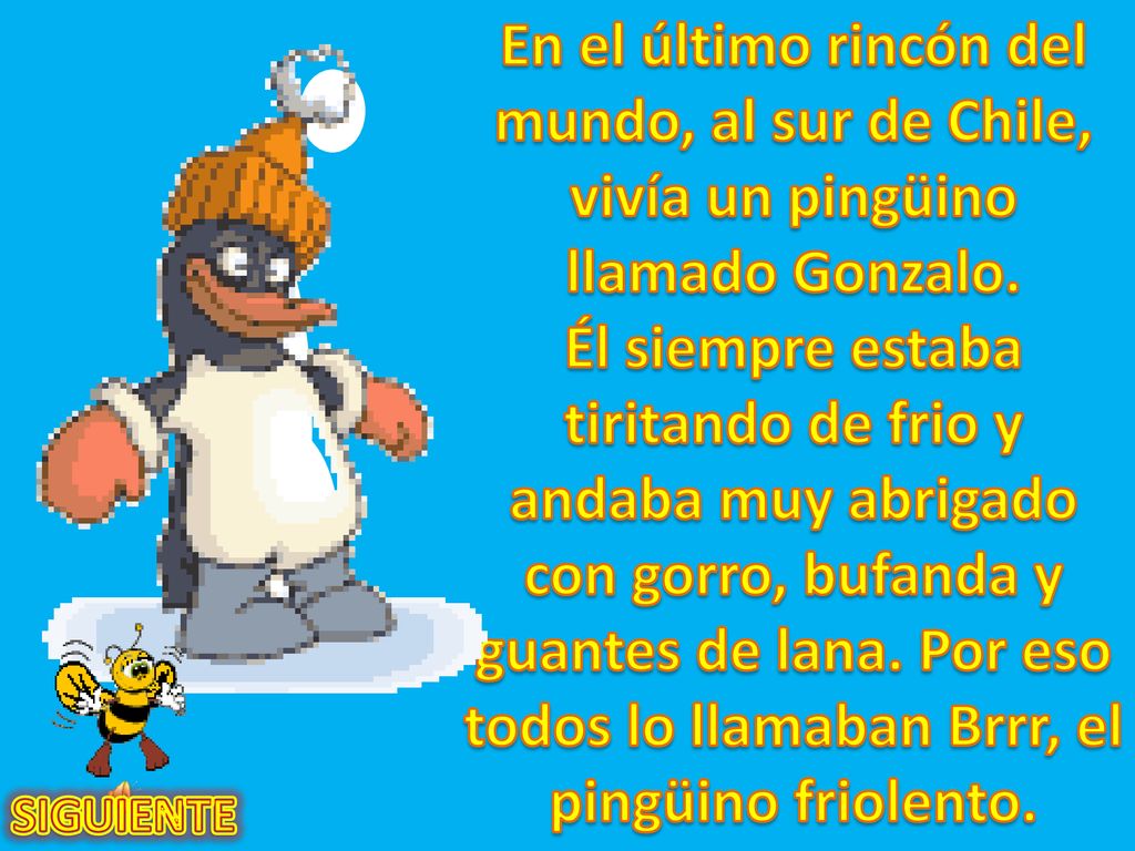 En el último rincón del mundo, al sur de Chile, vivía un pingüino llamado Gonzalo. Él siempre estaba tiritando de frio y andaba muy abrigado con gorro, bufanda y guantes de lana. Por eso todos lo llamaban Brrr, el pingüino friolento.