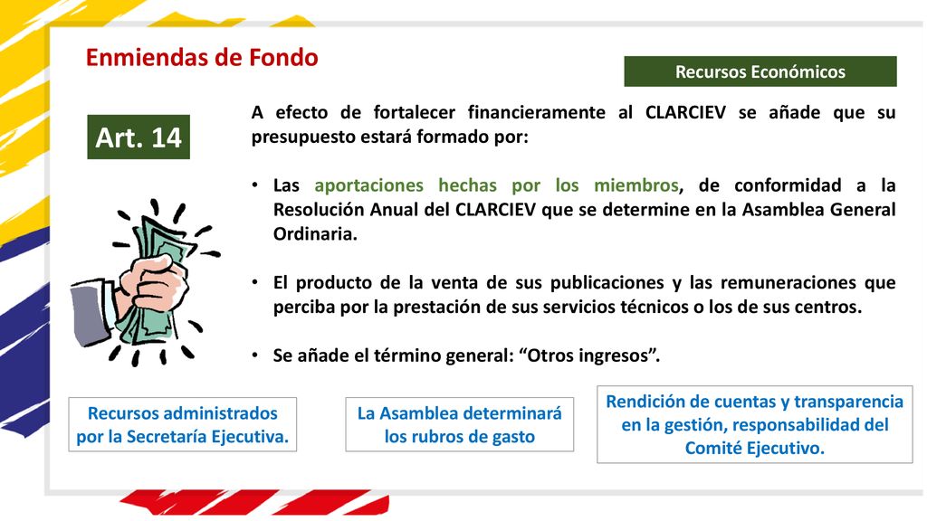 Enmiendas de Fondo Recursos Económicos. A efecto de fortalecer financieramente al CLARCIEV se añade que su presupuesto estará formado por: