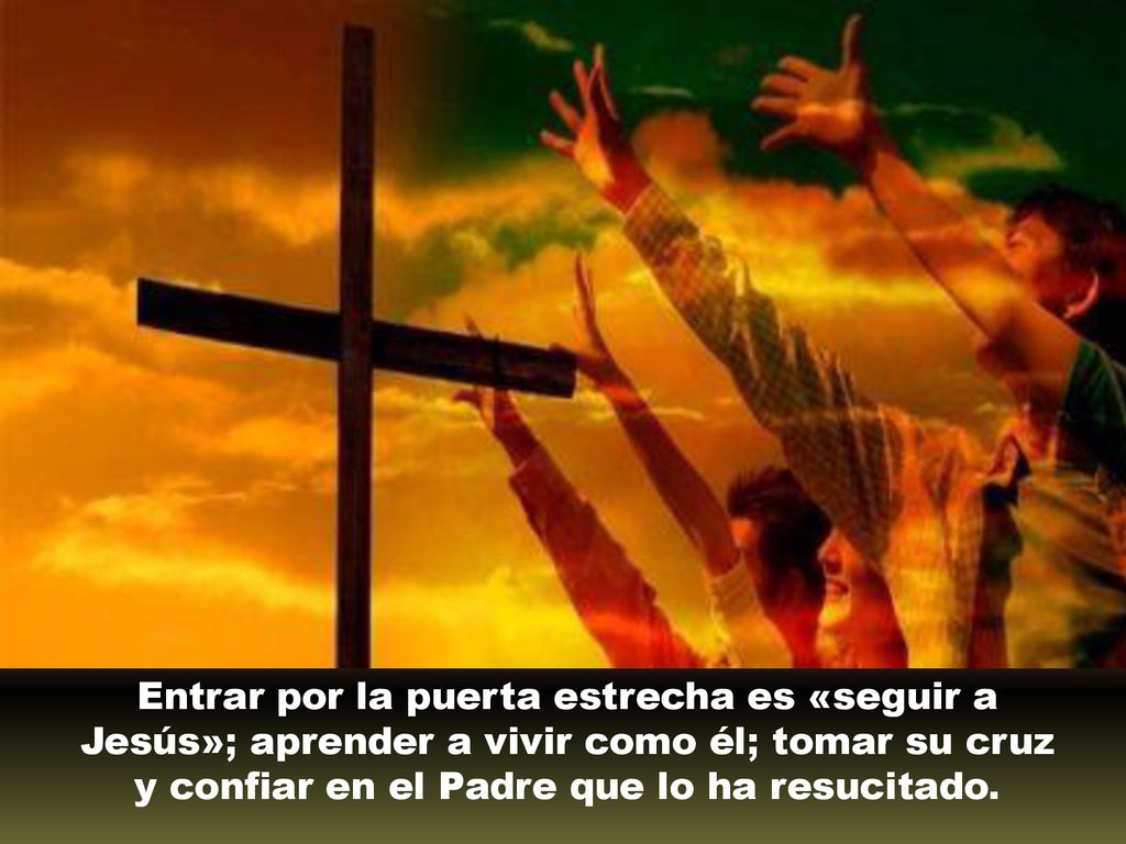 Entrar por la puerta estrecha es «seguir a Jesús»; aprender a vivir como él; tomar su cruz y confiar en el Padre que lo ha resucitado.