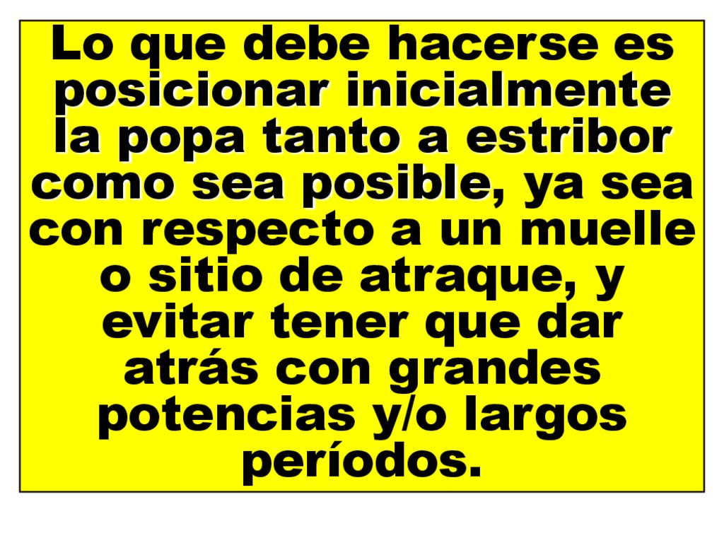 Lo que debe hacerse es posicionar inicialmente la popa tanto a estribor como sea posible, ya sea con respecto a un muelle o sitio de atraque, y evitar tener que dar atrás con grandes potencias y/o largos períodos.