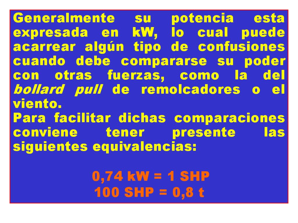 Generalmente su potencia esta expresada en kW, lo cual puede acarrear algún tipo de confusiones cuando debe compararse su poder con otras fuerzas, como la del bollard pull de remolcadores o el viento.