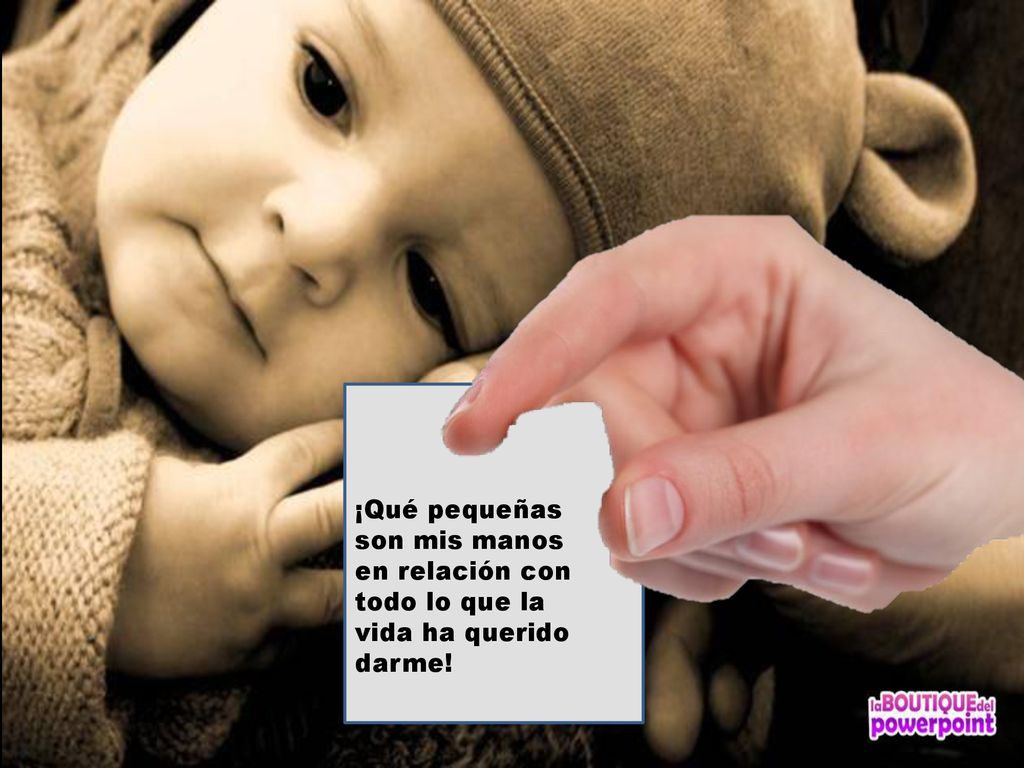 ¡Qué pequeñas son mis manos en relación con todo lo que la vida ha querido darme!