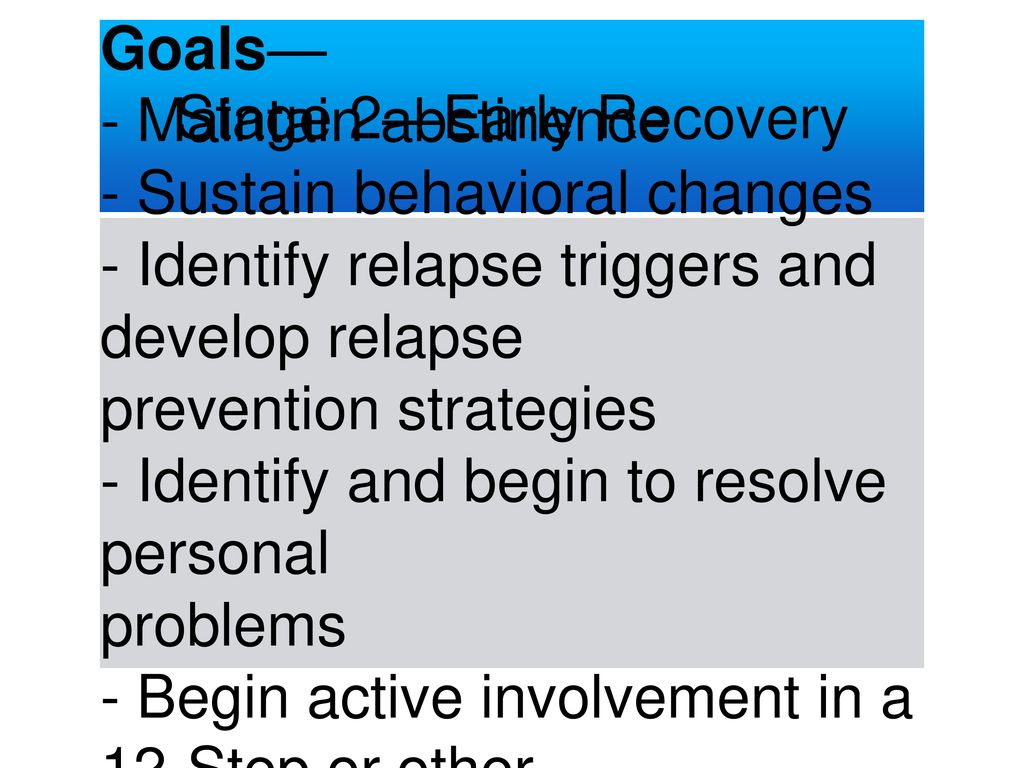 Stage 2—Early Recovery Goals— - Maintain abstinence. - Sustain behavioral changes. - Identify relapse triggers and develop relapse.