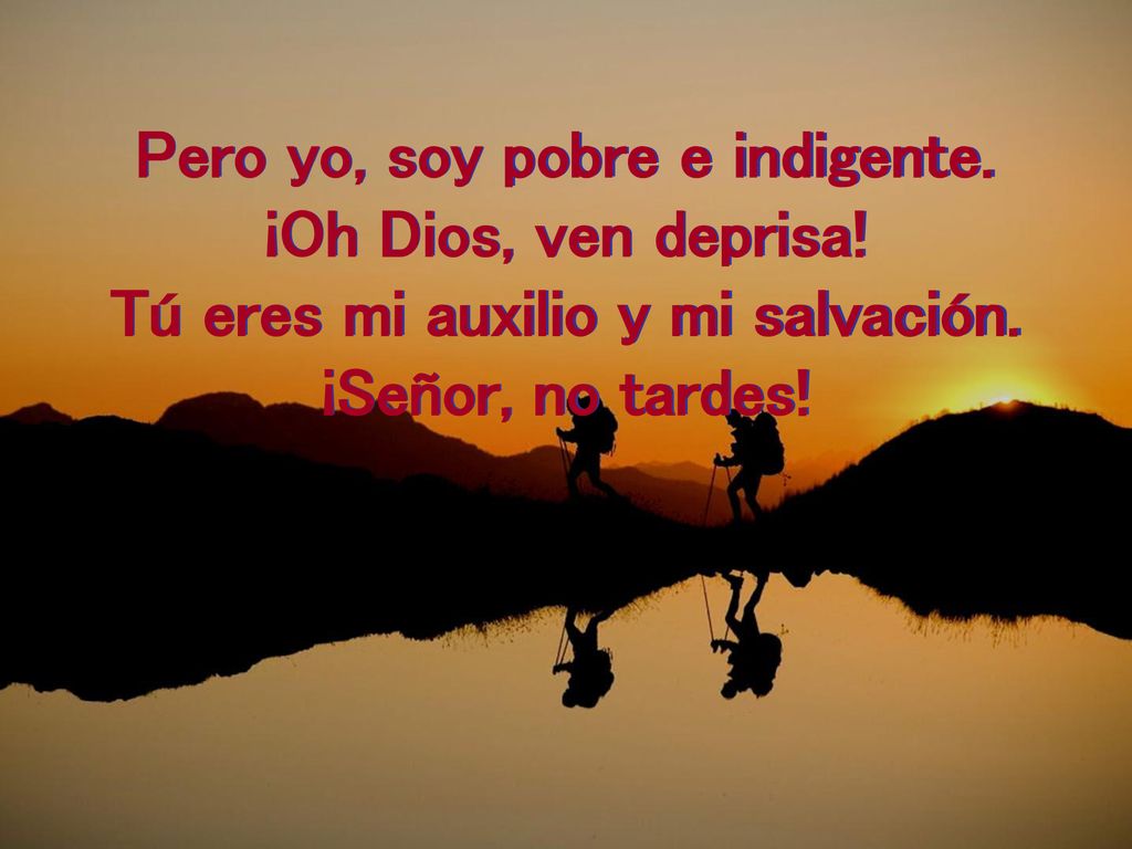 Pero yo, soy pobre e indigente. Tú eres mi auxilio y mi salvación.