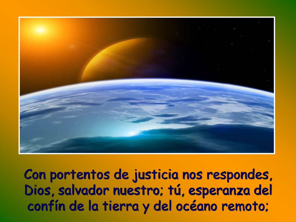 Con portentos de justicia nos respondes, Dios, salvador nuestro; tú, esperanza del confín de la tierra y del océano remoto;