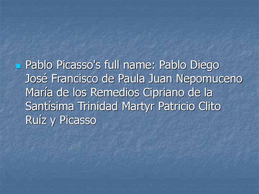 Pablo Picasso s full name: Pablo Diego José Francisco de Paula Juan Nepomuceno María de los Remedios Cipriano de la Santísima Trinidad Martyr Patricio Clito Ruíz y Picasso