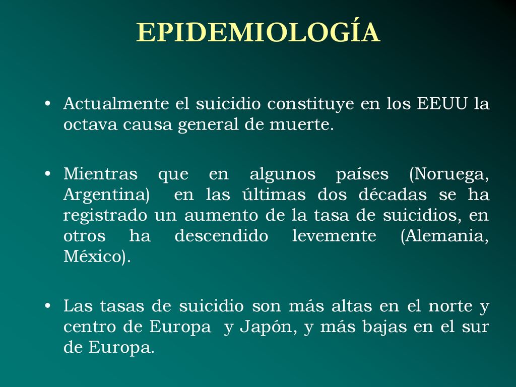 EPIDEMIOLOGÍA Actualmente el suicidio constituye en los EEUU la octava causa general de muerte.