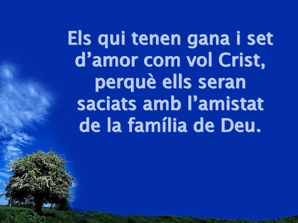 Els qui tenen gana i set d’amor com vol Crist, perquè ells seran saciats amb l’amistat de la família de Deu.