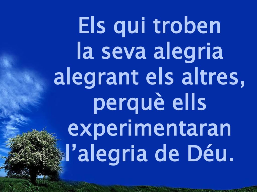 Els qui troben la seva alegria alegrant els altres, perquè ells experimentaran l’alegria de Déu.