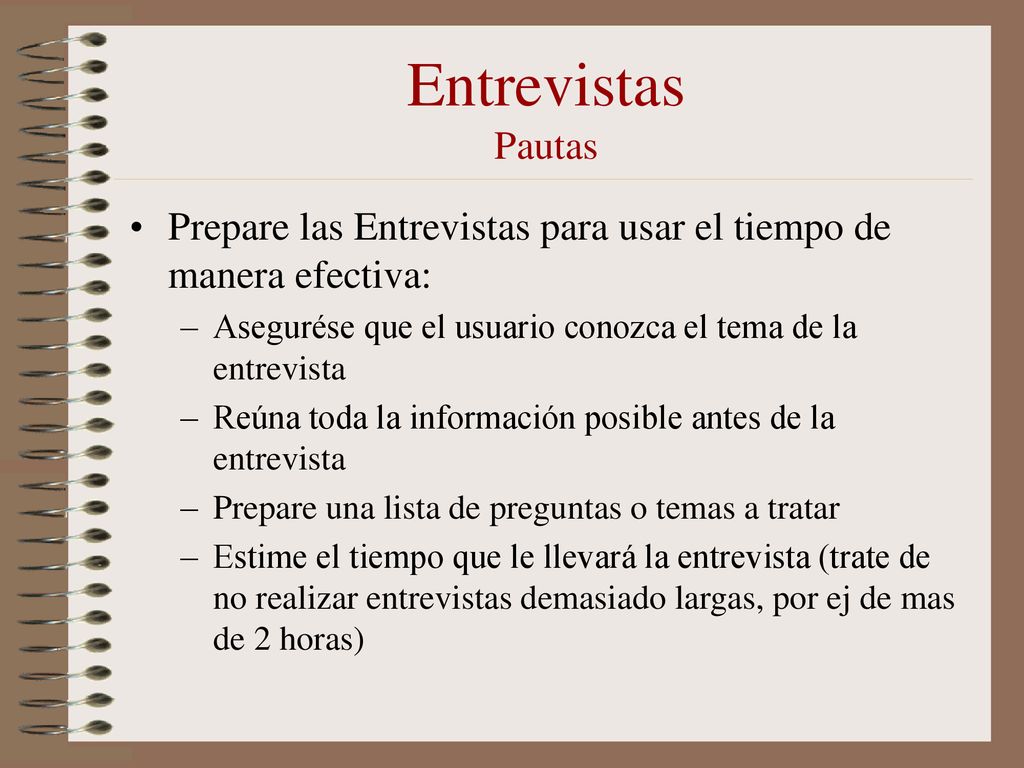 Entrevistas Pautas Prepare las Entrevistas para usar el tiempo de manera efectiva: Asegurése que el usuario conozca el tema de la entrevista.