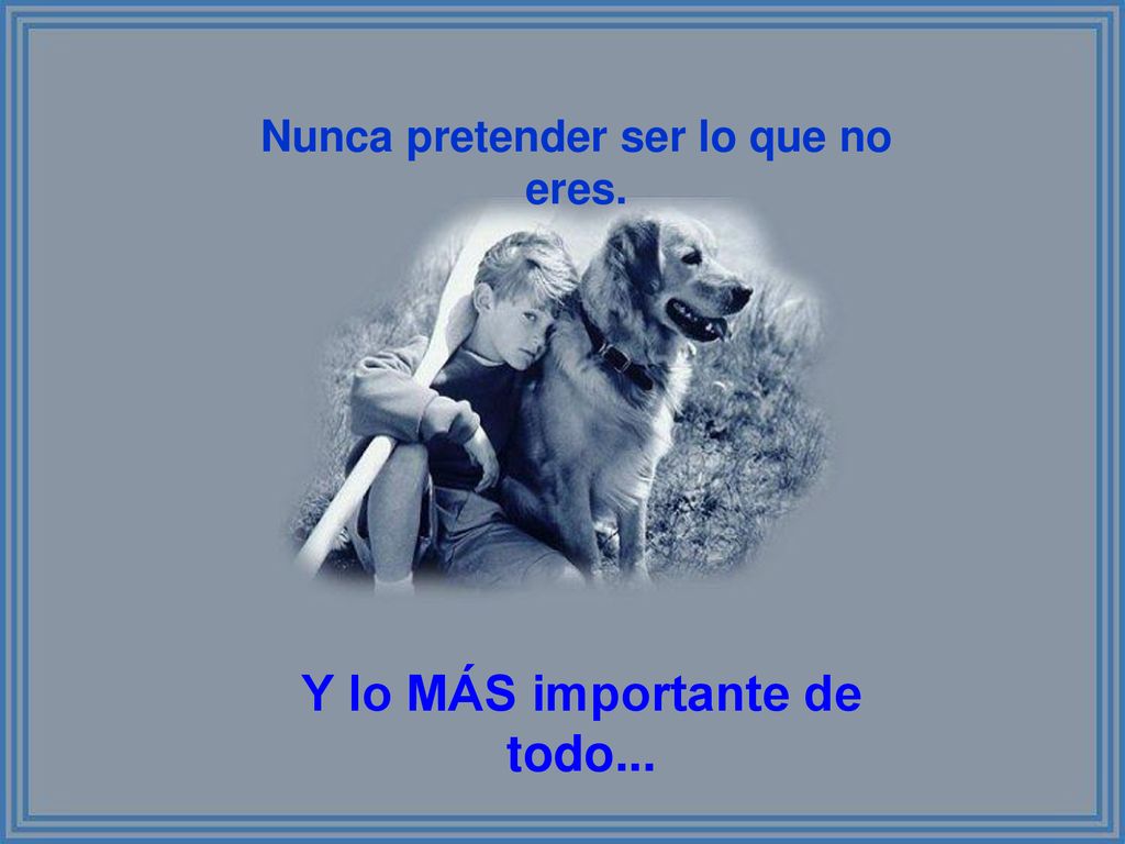 Nunca pretender ser lo que no eres. Y lo MÁS importante de todo...
